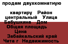 продам двухкомнатную . квартиру › Район ­ центральный › Улица ­ Бабушкина › Дом ­ 147 › Общая площадь ­ 40 › Цена ­ 2 200 000 - Забайкальский край, Чита г. Недвижимость » Квартиры продажа   